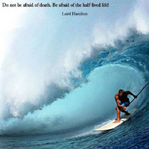 Do not be afraid of deat. Be afraid of the half-lived life. Laird Hamilton