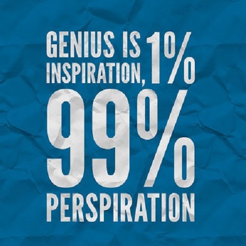 Genius is 1% inspiration, 99% perspriation. Thomas Edison
